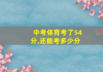 中考体育考了54分,还能考多少分