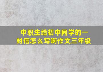 中职生给初中同学的一封信怎么写啊作文三年级