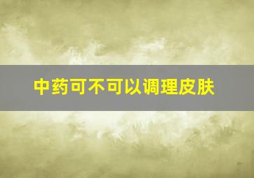 中药可不可以调理皮肤