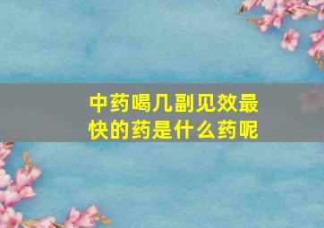 中药喝几副见效最快的药是什么药呢