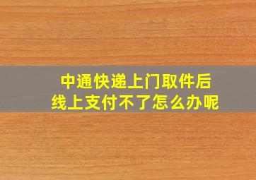 中通快递上门取件后线上支付不了怎么办呢