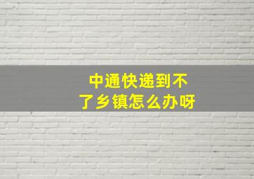 中通快递到不了乡镇怎么办呀