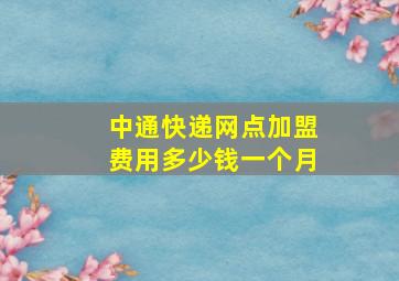 中通快递网点加盟费用多少钱一个月