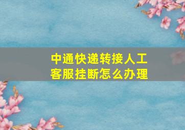 中通快递转接人工客服挂断怎么办理