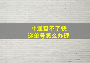 中通查不了快递单号怎么办理