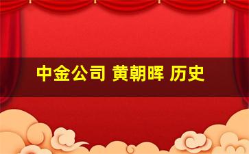 中金公司 黄朝晖 历史