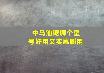 中马油锯哪个型号好用又实惠耐用