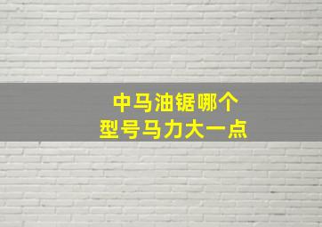 中马油锯哪个型号马力大一点