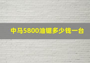 中马5800油锯多少钱一台