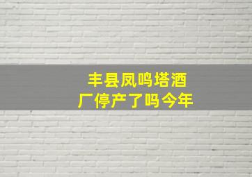 丰县凤鸣塔酒厂停产了吗今年