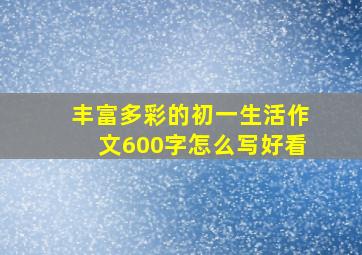 丰富多彩的初一生活作文600字怎么写好看