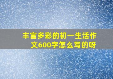 丰富多彩的初一生活作文600字怎么写的呀