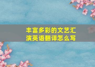 丰富多彩的文艺汇演英语翻译怎么写