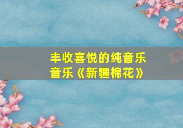 丰收喜悦的纯音乐音乐《新疆棉花》