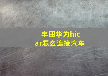 丰田华为hicar怎么连接汽车