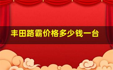 丰田路霸价格多少钱一台