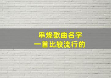 串烧歌曲名字一首比较流行的