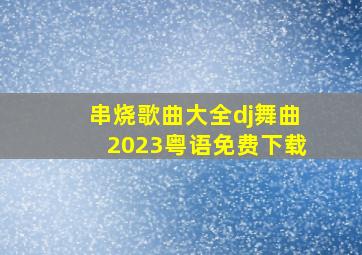 串烧歌曲大全dj舞曲2023粤语免费下载