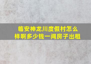 临安神龙川度假村怎么样啊多少钱一间房子出租