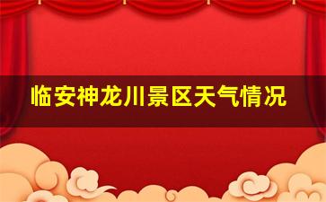 临安神龙川景区天气情况