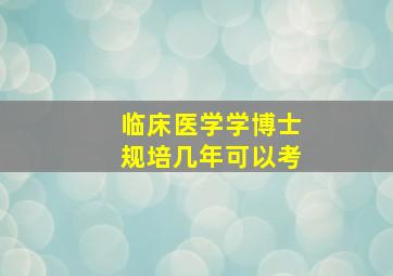 临床医学学博士规培几年可以考