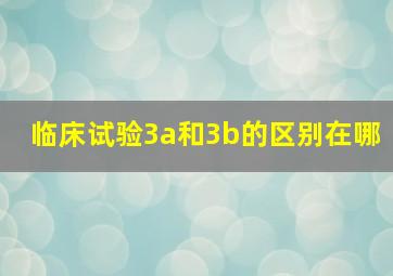 临床试验3a和3b的区别在哪