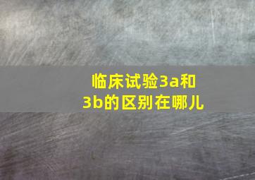 临床试验3a和3b的区别在哪儿