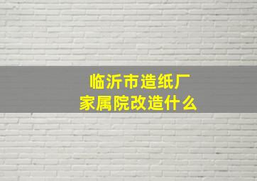 临沂市造纸厂家属院改造什么