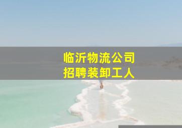 临沂物流公司招聘装卸工人