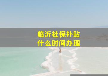 临沂社保补贴什么时间办理