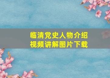 临清党史人物介绍视频讲解图片下载