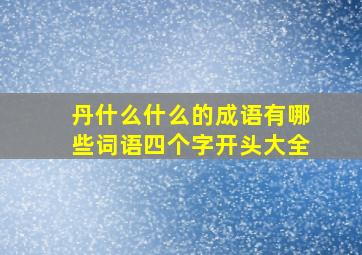 丹什么什么的成语有哪些词语四个字开头大全