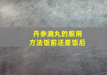 丹参滴丸的服用方法饭前还是饭后