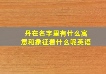 丹在名字里有什么寓意和象征着什么呢英语