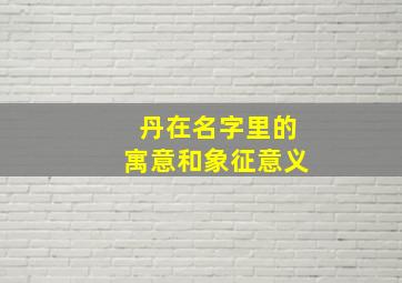 丹在名字里的寓意和象征意义