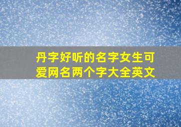 丹字好听的名字女生可爱网名两个字大全英文