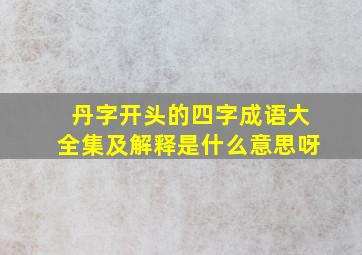 丹字开头的四字成语大全集及解释是什么意思呀