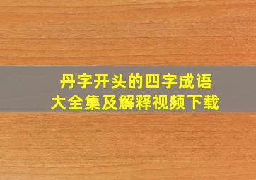 丹字开头的四字成语大全集及解释视频下载