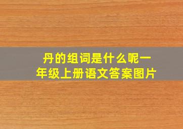 丹的组词是什么呢一年级上册语文答案图片