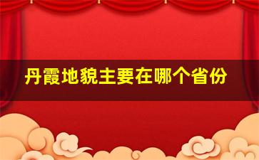 丹霞地貌主要在哪个省份