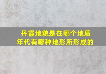 丹霞地貌是在哪个地质年代有哪种地形所形成的