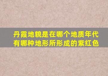 丹霞地貌是在哪个地质年代有哪种地形所形成的紫红色