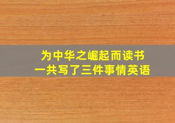 为中华之崛起而读书一共写了三件事情英语