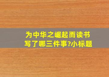 为中华之崛起而读书写了哪三件事?小标题