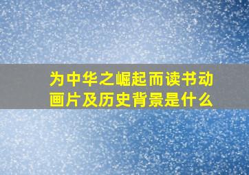 为中华之崛起而读书动画片及历史背景是什么