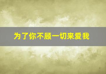 为了你不顾一切来爱我