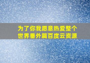 为了你我愿意热爱整个世界番外篇百度云资源