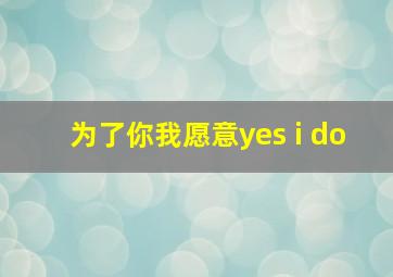 为了你我愿意yes i do