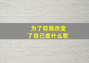 为了你我改变了自己是什么歌