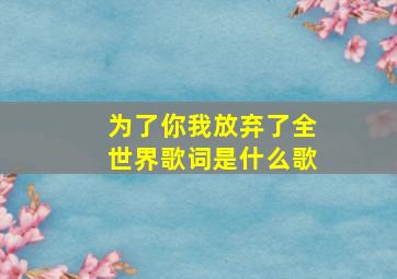 为了你我放弃了全世界歌词是什么歌